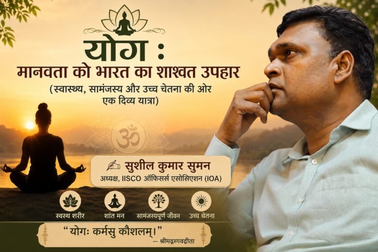 *"योग : मानवता को भारत का शाश्वत उपहार"* (स्वास्थ्य, सामंजस्य और उच्च चेतना की ओर एक दिव्य यात्रा) ✍️ सुशील कुमार सुमन अध्यक्ष, IISCO ऑफिसर्स एसोसिएशन (IOA)